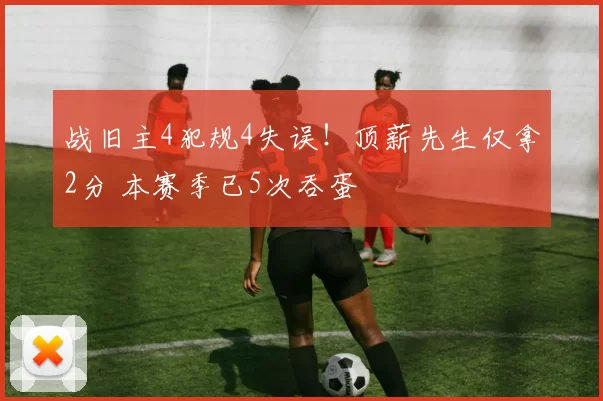 战旧主4犯规4失误！顶薪先生仅拿2分 本赛季已5次吞蛋