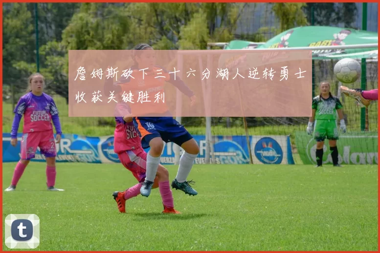 詹姆斯砍下三十六分湖人逆转勇士收获关键胜利