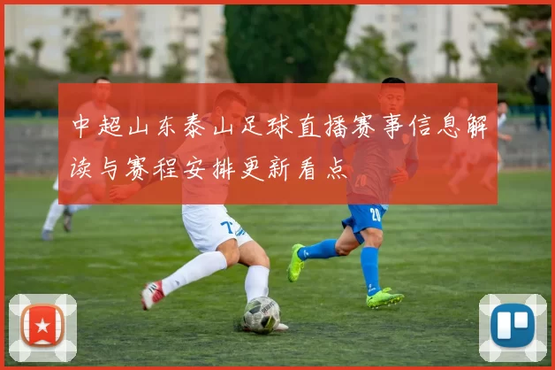 中超山东泰山足球直播赛事信息解读与赛程安排更新看点