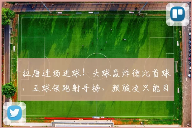 拉唐连场进球！头球轰炸德比首球，五球领跑射手榜，颜骏凌只能目送_客场比赛_位置_中超