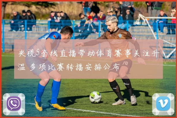 央视5套线直播带动体育赛事关注升温 多项比赛转播安排公布