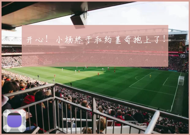 开心！小杨终于和约基奇抱上了！