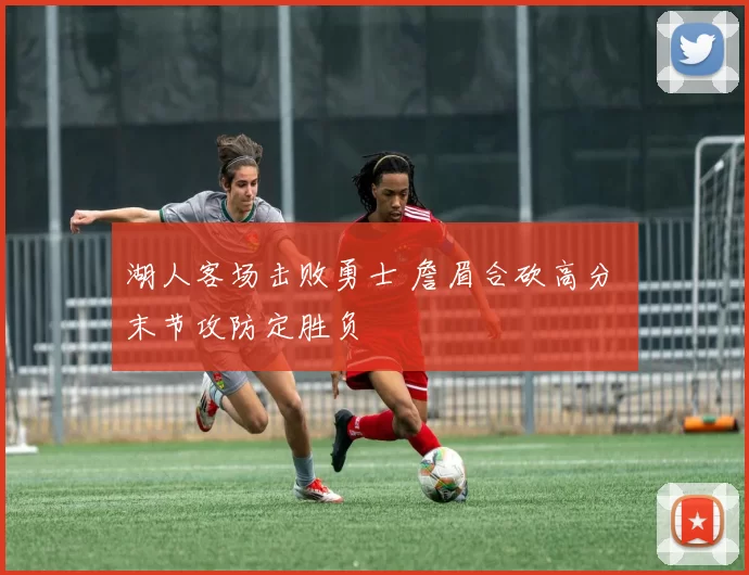 湖人客场击败勇士 詹眉合砍高分 末节攻防定胜负