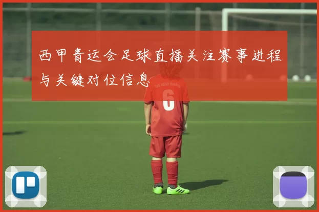 西甲青运会足球直播关注赛事进程与关键对位信息