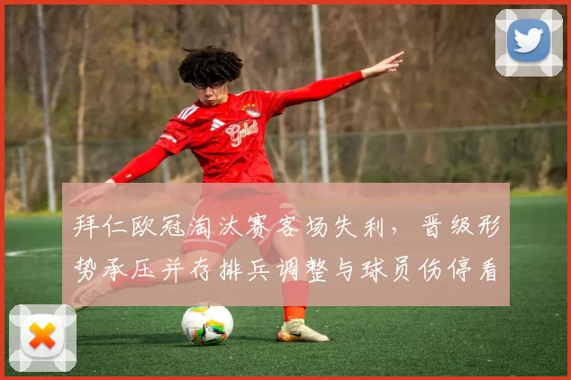 拜仁欧冠淘汰赛客场失利，晋级形势承压并存排兵调整与球员伤停看点