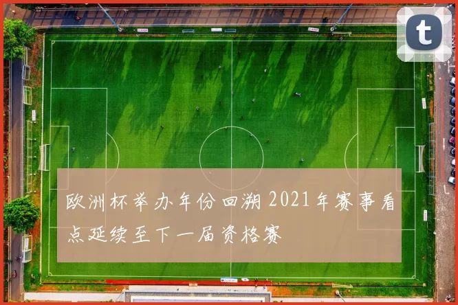 欧洲杯举办年份回溯 2021年赛事看点延续至下一届资格赛