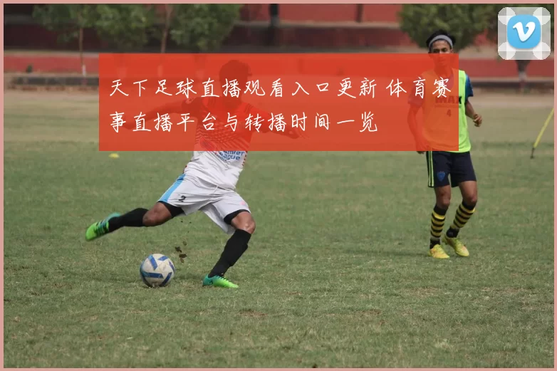 天下足球直播观看入口更新 体育赛事直播平台与转播时间一览