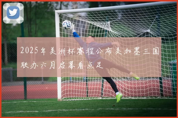 2025年美洲杯赛程公布美加墨三国联办六月启幕看点足