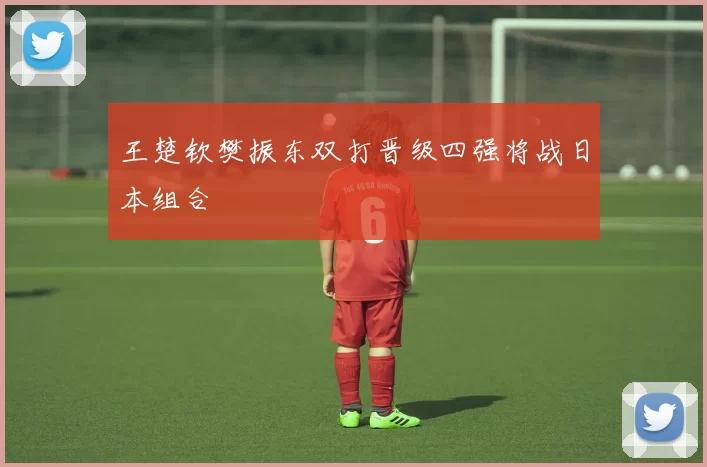 王楚钦樊振东双打晋级四强将战日本组合