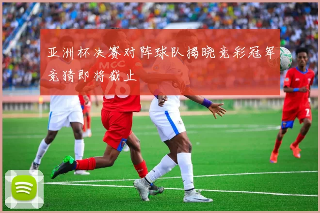 亚洲杯决赛对阵球队揭晓竞彩冠军竞猜即将截止