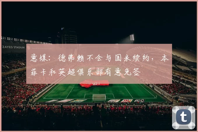 意媒：德弗赖不会与国米续约，本菲卡和英超俱乐部有意免签