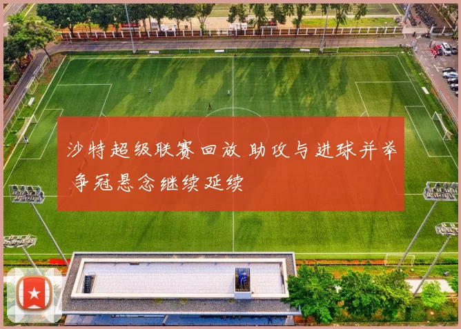 沙特超级联赛回放 助攻与进球并举 争冠悬念继续延续