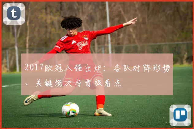 2017欧冠八强出炉：各队对阵形势、关键场次与晋级看点