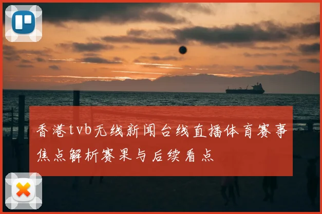 香港tvb无线新闻台线直播体育赛事焦点解析赛果与后续看点