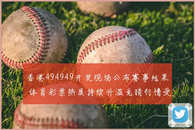 香港494949开奖现场公布赛事结果 体育彩票热度持续升温竞猜行情受关注