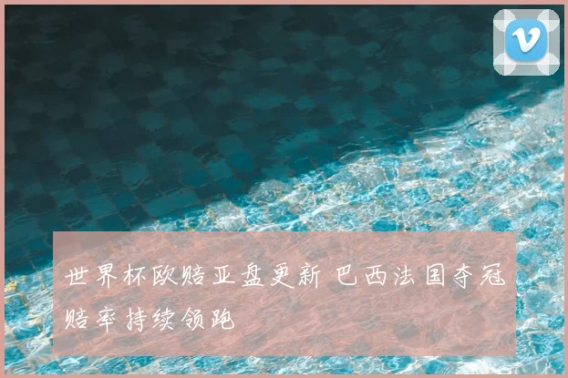世界杯欧赔亚盘更新 巴西法国夺冠赔率持续领跑