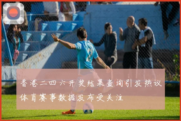 香港二四六开奖结果查询引发热议体育赛事数据发布受关注