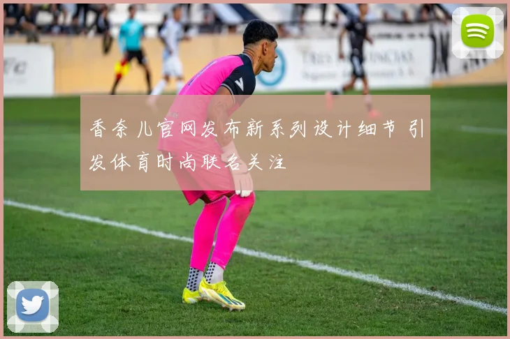香奈儿官网发布新系列设计细节 引发体育时尚联名关注