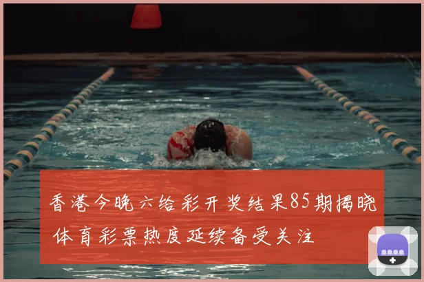 香港今晚六给彩开奖结果85期揭晓 体育彩票热度延续备受关注