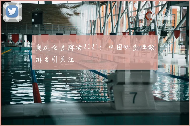奥运会金牌榜2021:中国队金牌数排名引关注