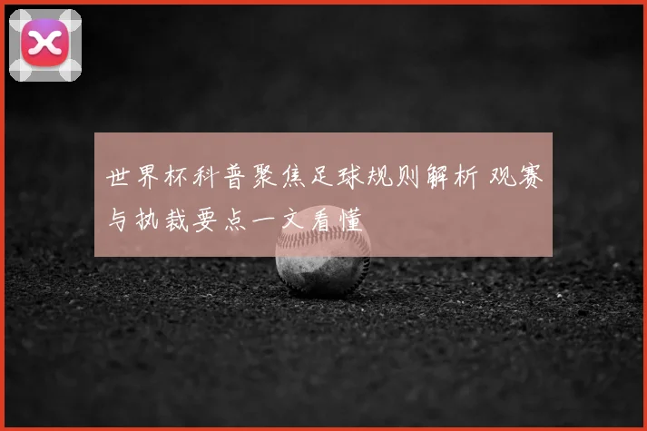 世界杯科普聚焦足球规则解析 观赛与执裁要点一文看懂