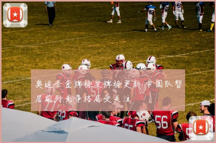 奥运会金牌榜奖牌榜更新 中国队暂居前列竞争格局受关注