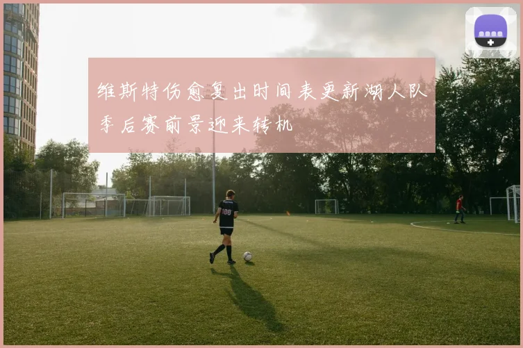维斯特伤愈复出时间表更新湖人队季后赛前景迎来转机