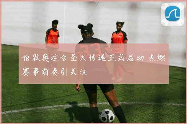 伦敦奥运会圣火传递正式启动 点燃赛事前奏引关注