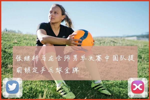 张继科马龙会师男单决赛中国队提前锁定乒乓球金牌