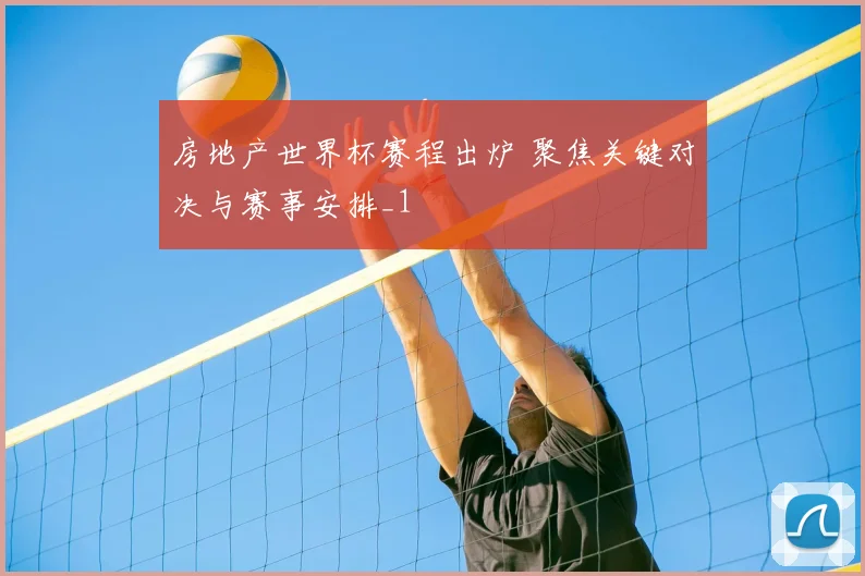 房地产世界杯赛程出炉 聚焦关键对决与赛事安排_1