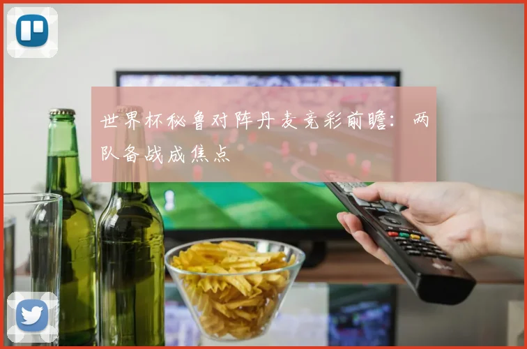 世界杯秘鲁对阵丹麦竞彩前瞻:两队备战成焦点