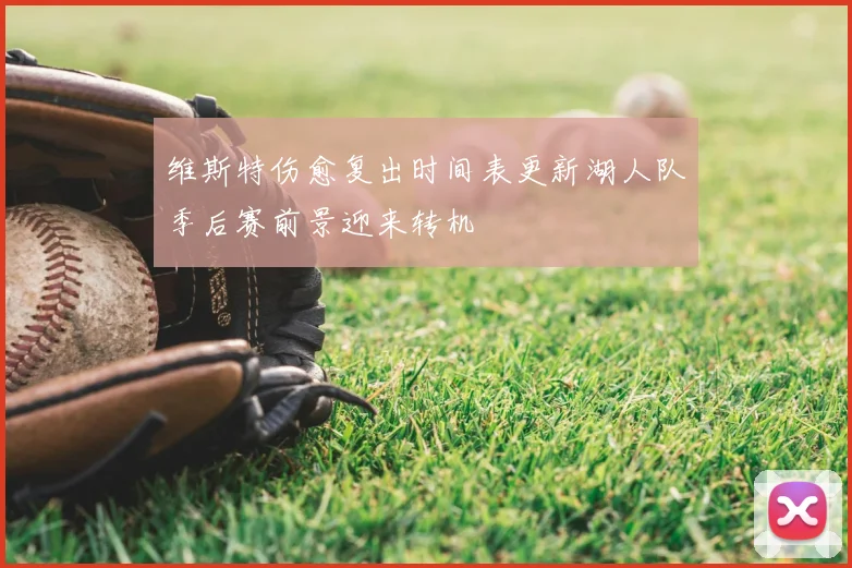维斯特伤愈复出时间表更新湖人队季后赛前景迎来转机