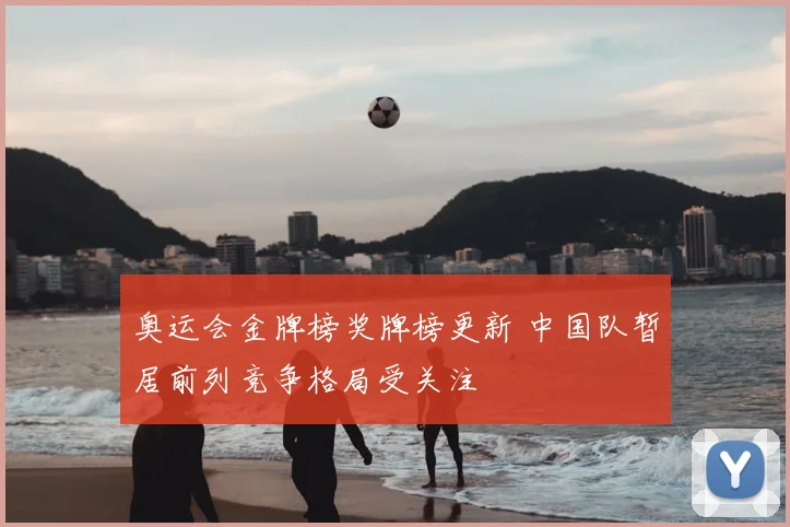 奥运会金牌榜奖牌榜更新 中国队暂居前列竞争格局受关注