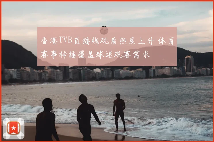 香港TVB直播线观看热度上升 体育赛事转播覆盖球迷观赛需求