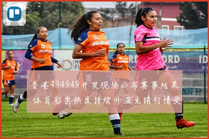 香港494949开奖现场公布赛事结果 体育彩票热度持续升温竞猜行情受关注