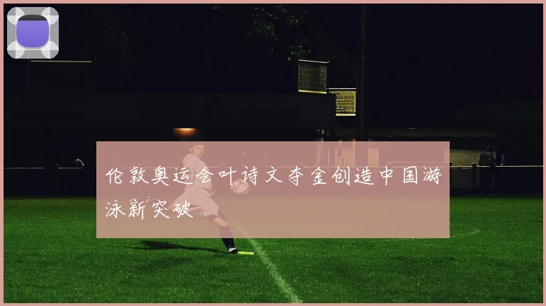伦敦奥运会叶诗文夺金创造中国游泳新突破