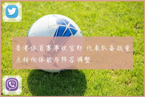 香港体育赛事收官即 代表队备战重点转向体能与阵容调整